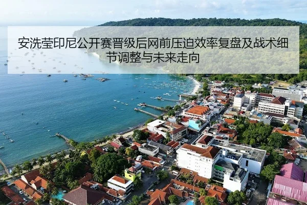 安洗莹印尼公开赛晋级后网前压迫效率复盘及战术细节调整与未来走向