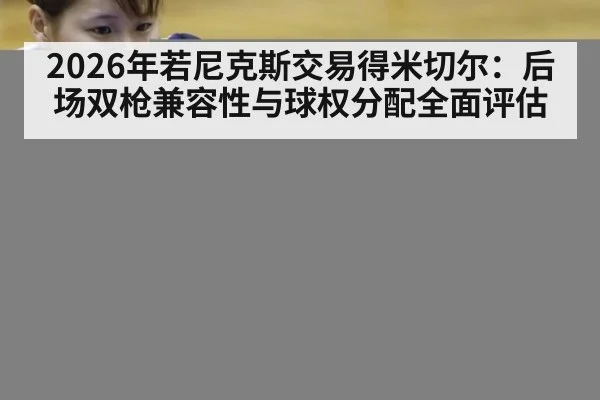2026年若尼克斯交易得米切尔：后场双枪兼容性与球权分配全面评估