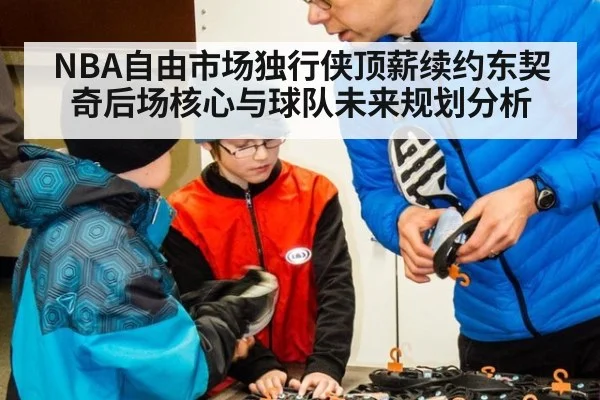 NBA自由市场独行侠顶薪续约东契奇后场核心与球队未来规划分析