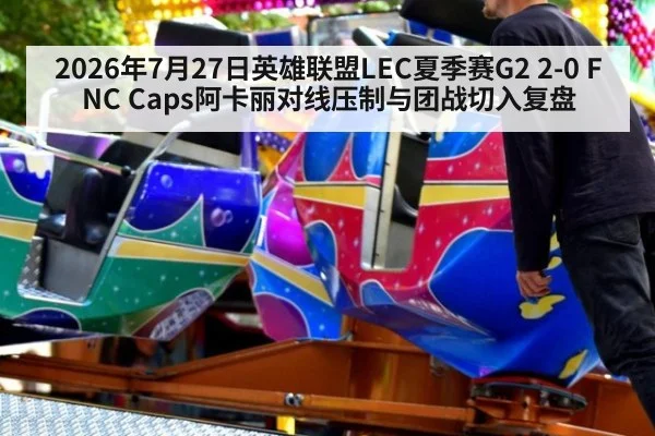 2026年7月27日英雄联盟LEC夏季赛G2 2-0 FNC Caps阿卡丽对线压制与团战切入复盘
