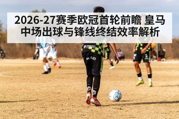 2026-27赛季欧冠首轮前瞻 皇马中场出球与锋线终结效率解析