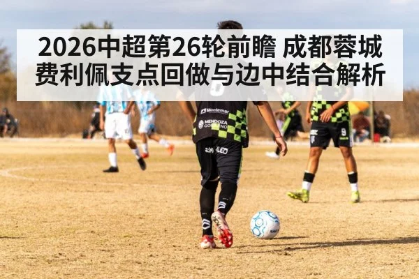 2026中超第26轮前瞻 成都蓉城费利佩支点回做与边中结合解析