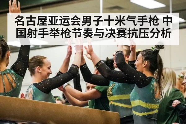 名古屋亚运会男子十米气手枪 中国射手举枪节奏与决赛抗压分析