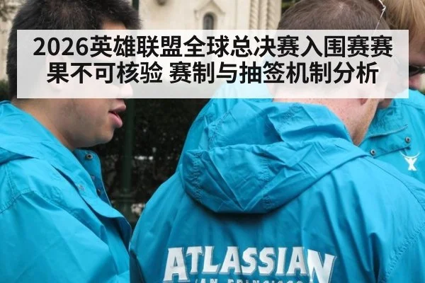 2026英雄联盟全球总决赛入围赛赛果不可核验 赛制与抽签机制分析