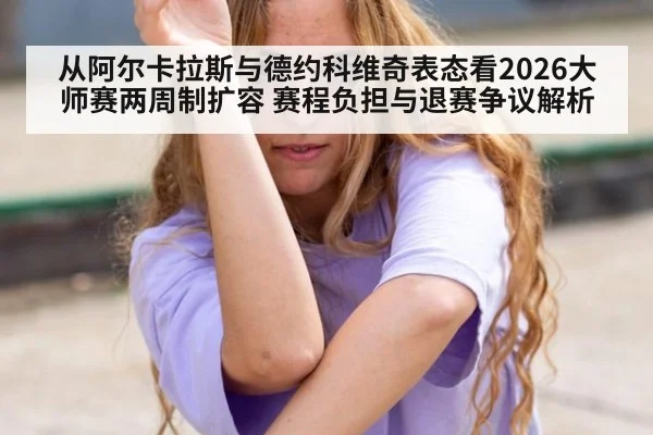 从阿尔卡拉斯与德约科维奇表态看2026大师赛两周制扩容 赛程负担与退赛争议解析