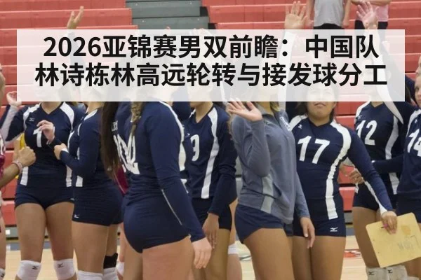 2026亚锦赛男双前瞻:中国队林诗栋林高远轮转与接发球分工