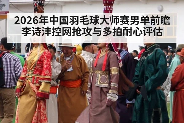 2026年中国羽毛球大师赛男单前瞻 李诗沣控网抢攻与多拍耐心评估