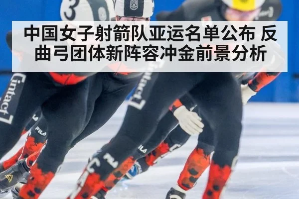 中国女子射箭队亚运名单公布 反曲弓团体新阵容冲金前景分析