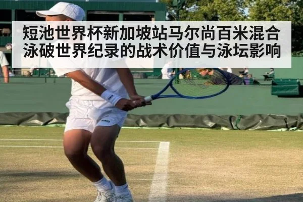 短池世界杯新加坡站马尔尚百米混合泳破世界纪录的战术价值与泳坛影响
